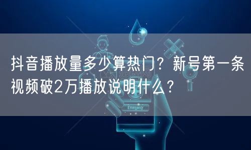 抖音播放量多少算热门?新号第一条视频破2万播放说明什么?