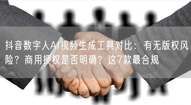抖音数字人AI视频生成工具对比:有无版权风险?商用授权是否明确?这7款最合规