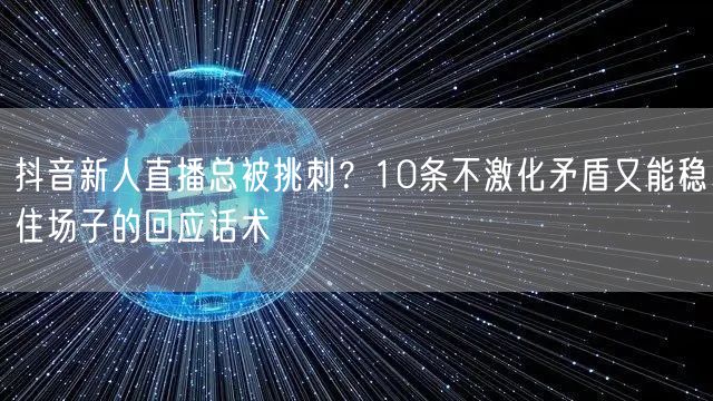 抖音新人直播总被挑刺?10条不激化矛盾又能稳住场子的回应话术