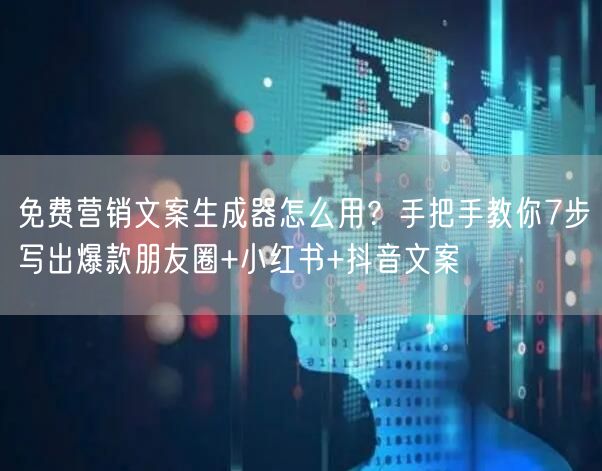 免费营销文案生成器怎么用?手把手教你7步写出爆款朋友圈+小红书+抖音文案