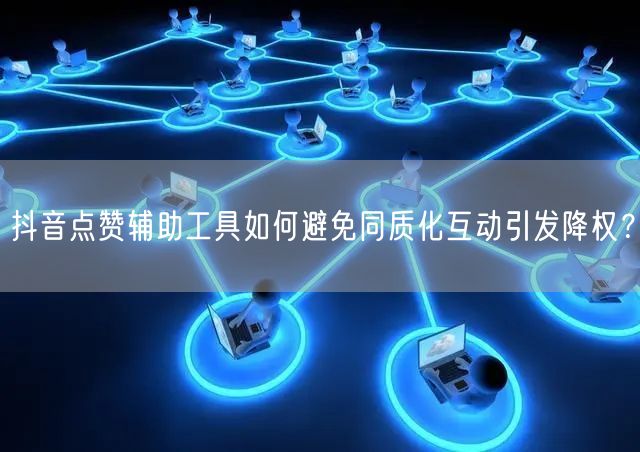 抖音点赞辅助工具如何避免同质化互动引发降权？