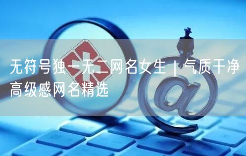 无符号独一无二网名女生|气质干净高级感网名精选