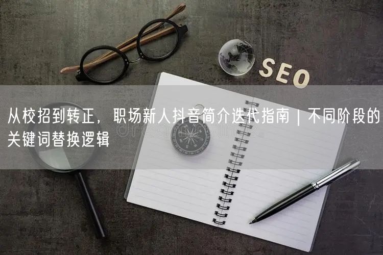 从校招到转正,职场新人抖音简介迭代指南|不同阶段的关键词替换逻辑