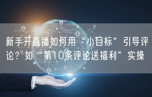 新手开直播如何用“小目标”引导评论?如“第10条评论送福利”实操