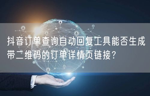 抖音订单查询自动回复工具能否生成带二维码的订单详情页链接?