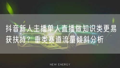抖音新人主播单人直播做知识类更易获扶持?垂类赛道流量倾斜分析