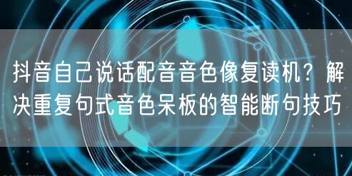 抖音自己说话配音音色像复读机?解决重复句式音色呆板的智能断句技巧
