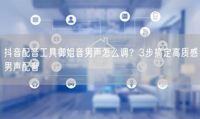 抖音配音工具御姐音男声怎么调?3步搞定高质感男声配音