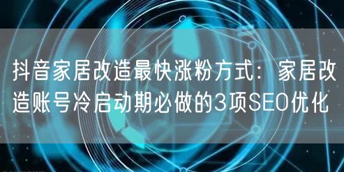 抖音家居改造最快涨粉方式:家居改造账号冷启动期必做的3项SEO优化