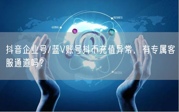 抖音企业号/蓝V账号抖币充值异常,有专属客服通道吗?