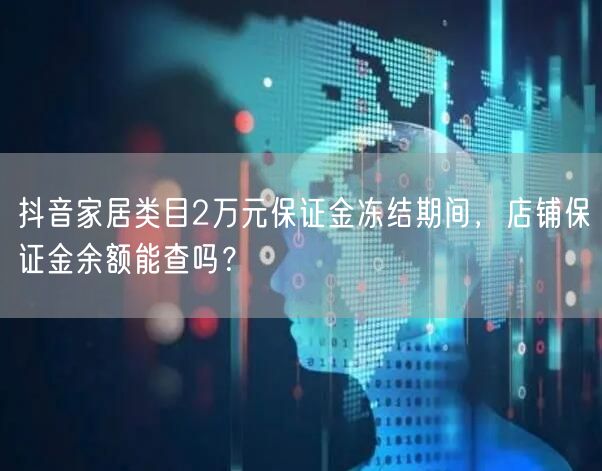抖音家居类目2万元保证金冻结期间,店铺保证金余额能查吗?