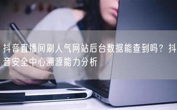 抖音直播间刷人气网站后台数据能查到吗?抖音安全中心溯源能力分析