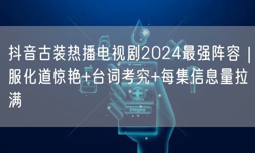 抖音古装热播电视剧2024最强阵容|服化道惊艳+台词考究+每集信息量拉满