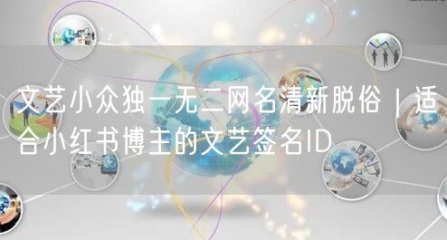 文艺小众独一无二网名清新脱俗|适合小红书博主的文艺签名ID