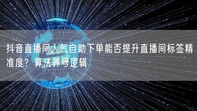 抖音直播间人气自助下单能否提升直播间标签精准度?算法养号逻辑