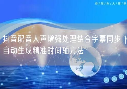 抖音配音人声增强处理结合字幕同步|自动生成精准时间轴方法
