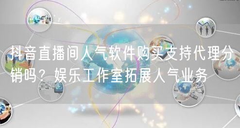 抖音直播间人气软件购买支持代理分销吗？娱乐工作室拓展人气业务