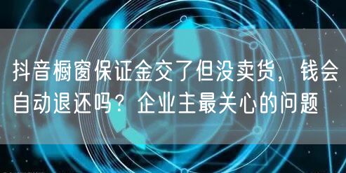 抖音橱窗保证金交了但没卖货，钱会自动退还吗？企业主最关心的问题