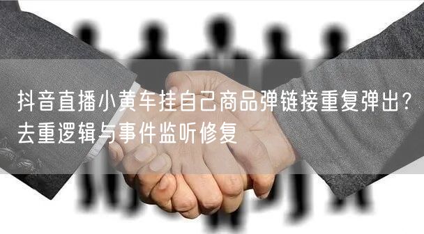 抖音直播小黄车挂自己商品弹链接重复弹出?去重逻辑与事件监听修复