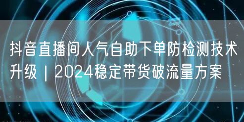抖音直播间人气自助下单防检测技术升级|2024稳定带货破流量方案