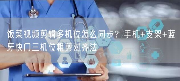 饭菜视频剪辑多机位怎么同步?手机+支架+蓝牙快门三机位粗剪对齐法