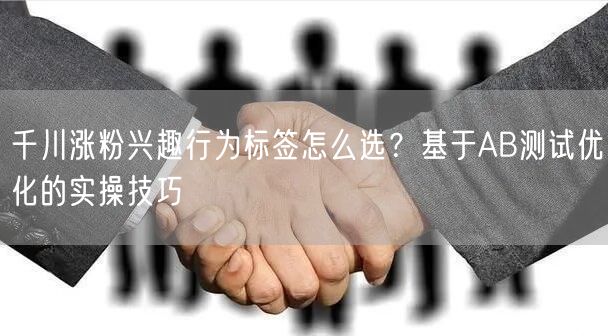 千川涨粉兴趣行为标签怎么选?基于AB测试优化的实操技巧