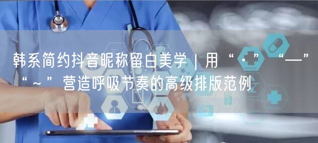 韩系简约抖音昵称留白美学|用“·”“—”“~”营造呼吸节奏的高级排版范例