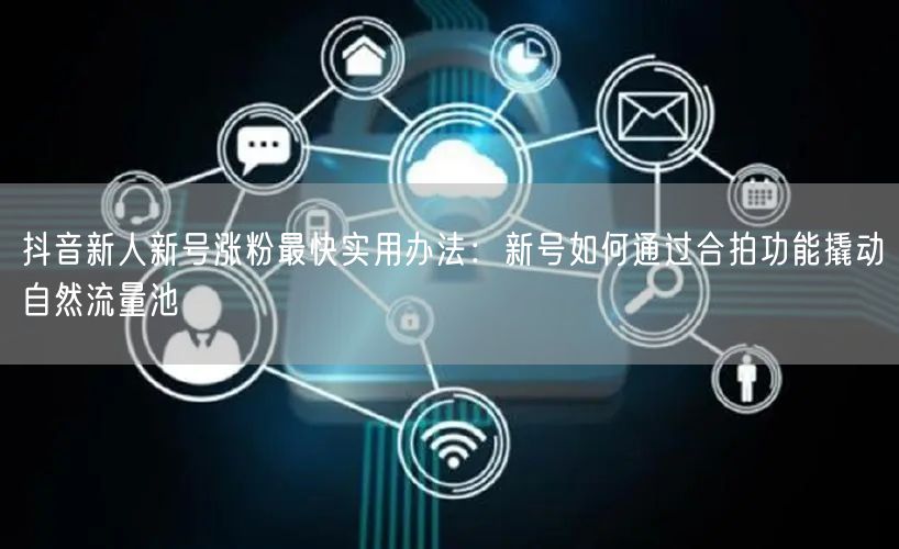 抖音新人新号涨粉最快实用办法:新号如何通过合拍功能撬动自然流量池