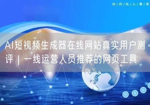AI短视频生成器在线网站真实用户测评|一线运营人员推荐的网页工具