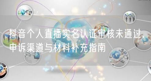 抖音个人直播实名认证审核未通过，申诉渠道与材料补充指南