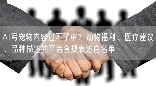 AI写宠物内容过不了审?动物福利、医疗建议、品种描述的平台合规表述白名单