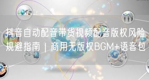 抖音自动配音带货视频配音版权风险规避指南|商用无版权BGM+语音包