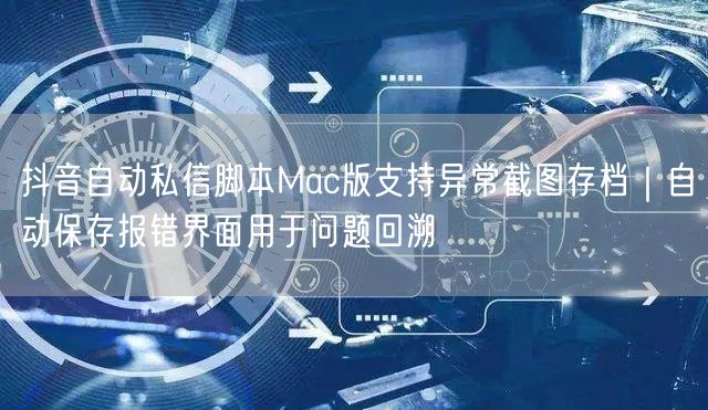 抖音自动私信脚本Mac版支持异常截图存档|自动保存报错界面用于问题回溯