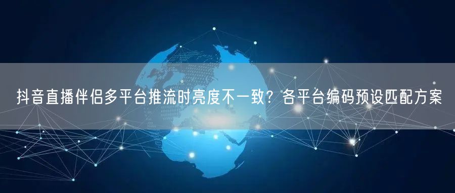 抖音直播伴侣多平台推流时亮度不一致?各平台编码预设匹配方案