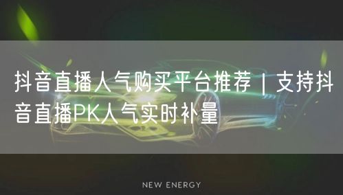 抖音直播人气购买平台推荐|支持抖音直播PK人气实时补量
