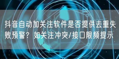 抖音自动加关注软件是否提供去重失败预警?如关注冲突/接口限频提示