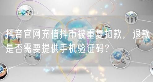 抖音官网充值抖币被重复扣款,退款是否需要提供手机验证码?