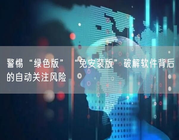 警惕“绿色版”“免安装版”破解软件背后的自动关注风险