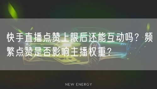 快手直播点赞上限后还能互动吗?频繁点赞是否影响主播权重?