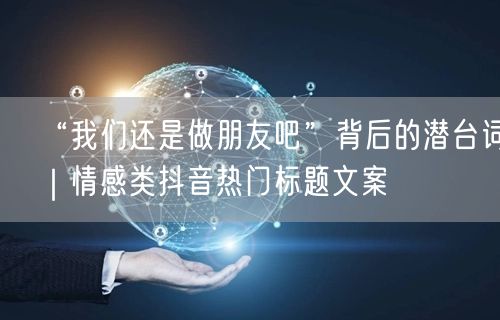 “我们还是做朋友吧”背后的潜台词|情感类抖音热门标题文案
