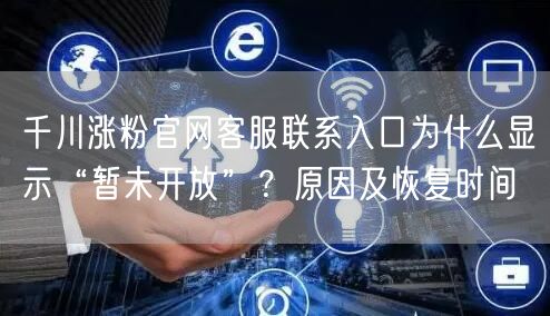 千川涨粉官网客服联系入口为什么显示“暂未开放”?原因及恢复时间