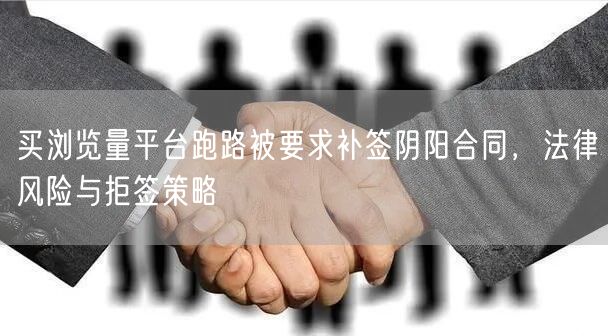买浏览量平台跑路被要求补签阴阳合同,法律风险与拒签策略