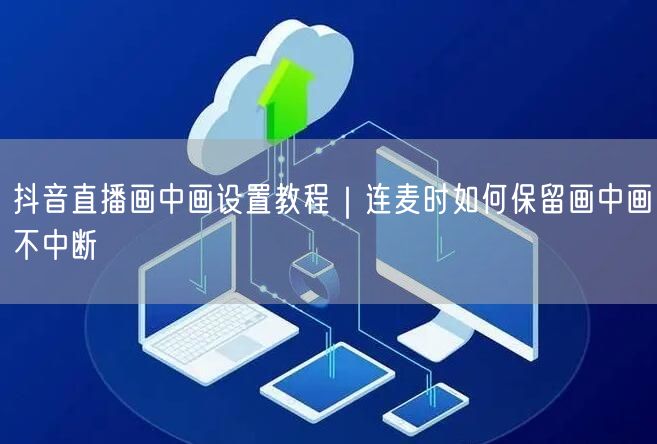抖音直播画中画设置教程|连麦时如何保留画中画不中断