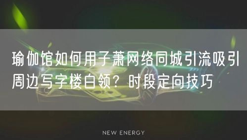 瑜伽馆如何用子萧网络同城引流吸引周边写字楼白领?时段定向技巧