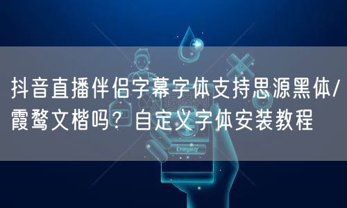 抖音直播伴侣字幕字体支持思源黑体/霞鹜文楷吗?自定义字体安装教程