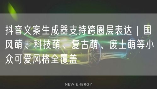 抖音文案生成器支持跨圈层表达|国风萌、科技萌、复古萌、废土萌等小众可爱风格全覆盖