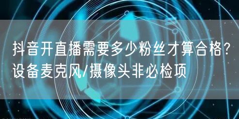 抖音开直播需要多少粉丝才算合格?设备麦克风/摄像头非必检项