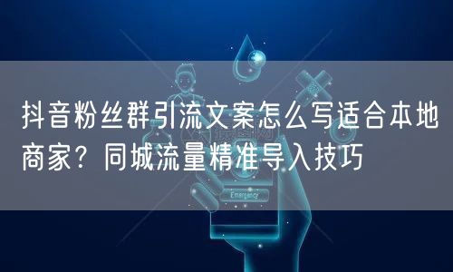 抖音粉丝群引流文案怎么写适合本地商家?同城流量精准导入技巧
