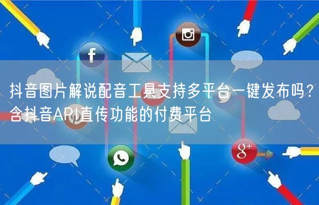 抖音图片解说配音工具支持多平台一键发布吗?含抖音API直传功能的付费平台