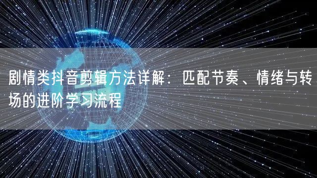 剧情类抖音剪辑方法详解:匹配节奏、情绪与转场的进阶学习流程